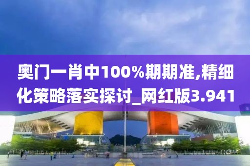 奥门一肖中100%期期准,精细化策略落实探讨_网红版3.941
