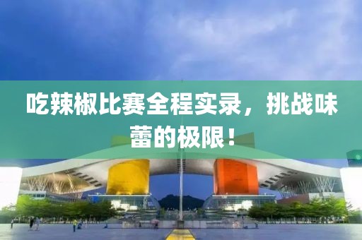 吃辣椒比赛全程实录，挑战味蕾的极限！