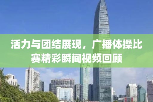 活力与团结展现，广播体操比赛精彩瞬间视频回顾