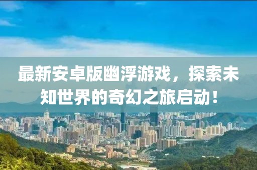 最新安卓版幽浮游戏，探索未知世界的奇幻之旅启动！