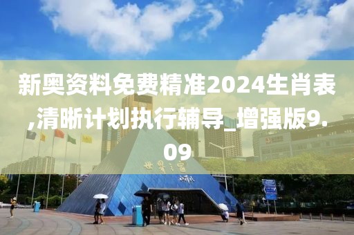 新奥资料免费精准2024生肖表,清晰计划执行辅导_增强版9.09