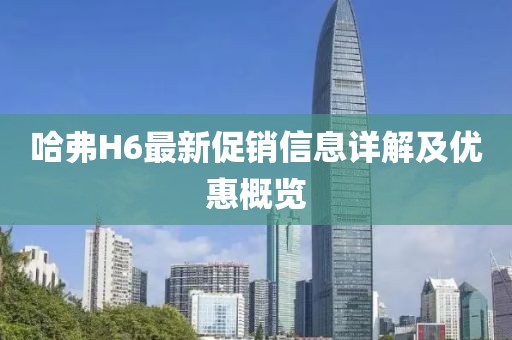 哈弗H6最新促销信息详解及优惠概览