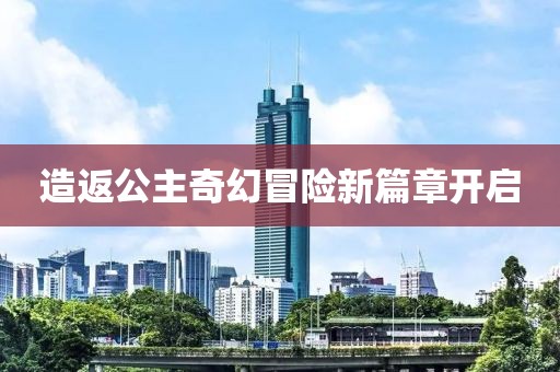 造返公主奇幻冒险新篇章开启