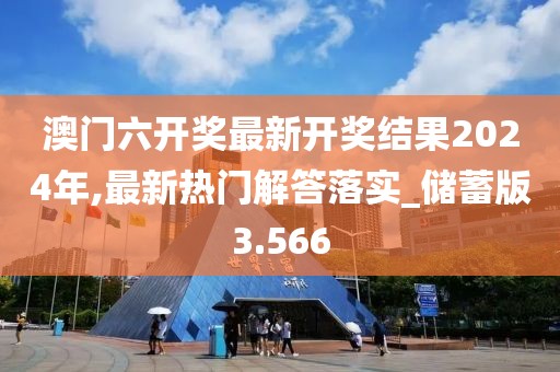 澳门六开奖最新开奖结果2024年,最新热门解答落实_储蓄版3.566