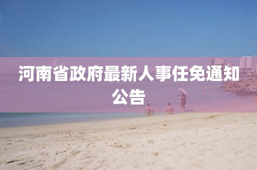 河南省政府最新人事任免通知公告