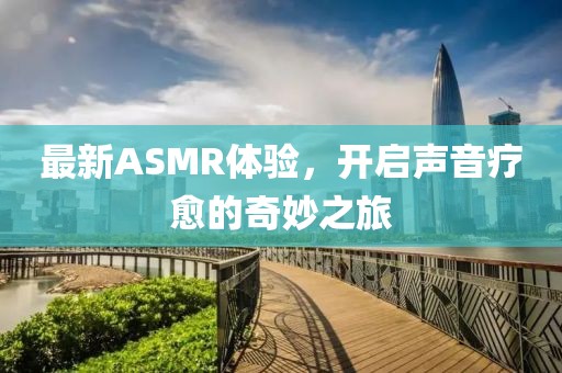 最新ASMR体验，开启声音疗愈的奇妙之旅