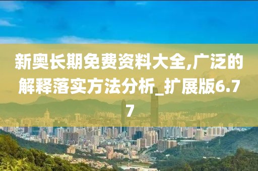 新奥长期免费资料大全,广泛的解释落实方法分析_扩展版6.77