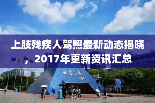 上肢残疾人驾照最新动态揭晓，2017年更新资讯汇总