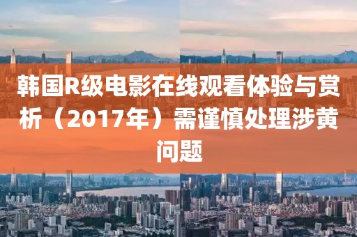韩国R级电影在线观看体验与赏析（2017年）需谨慎处理涉黄问题