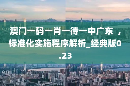澳门一码一肖一待一中广东  ,标准化实施程序解析_经典版0.23