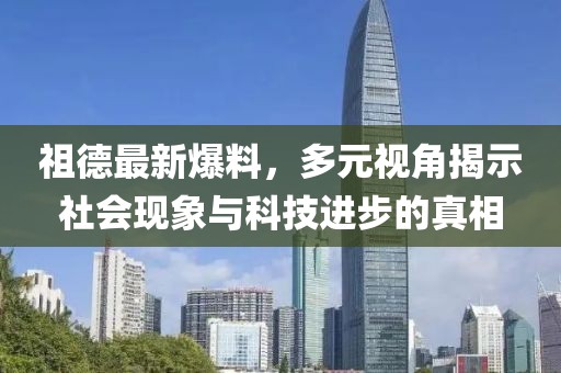 祖德最新爆料，多元视角揭示社会现象与科技进步的真相