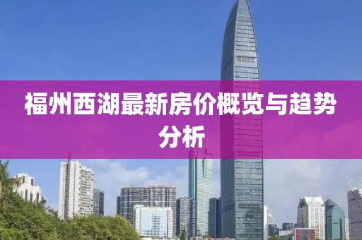 福州西湖最新房价概览与趋势分析