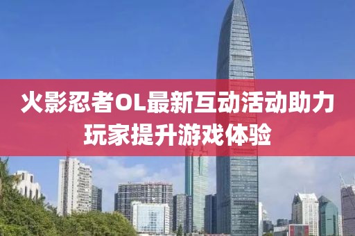 火影忍者OL最新互动活动助力玩家提升游戏体验
