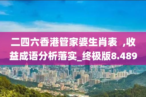 二四六香港管家婆生肖表  ,收益成语分析落实_终极版8.489