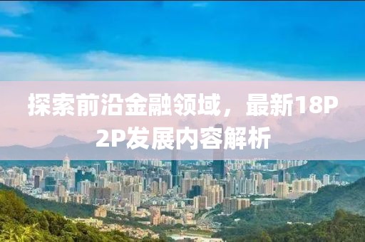 探索前沿金融领域，最新18P2P发展内容解析
