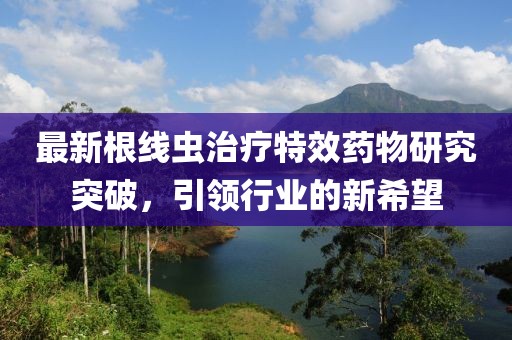 最新根线虫治疗特效药物研究突破，引领行业的新希望