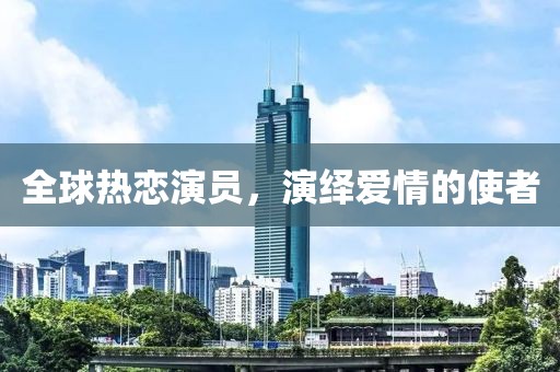 全球热恋演员，演绎爱情的使者