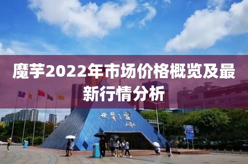 魔芋2022年市场价格概览及最新行情分析