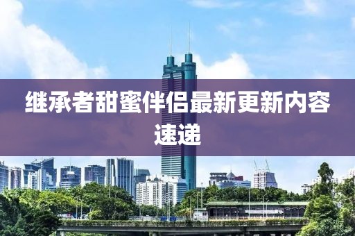 继承者甜蜜伴侣最新更新内容速递