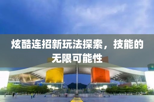 炫酷连招新玩法探索，技能的无限可能性