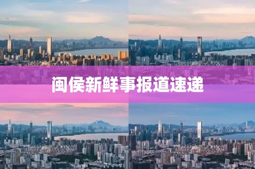 闽侯新鲜事报道速递