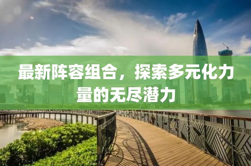最新阵容组合，探索多元化力量的无尽潜力