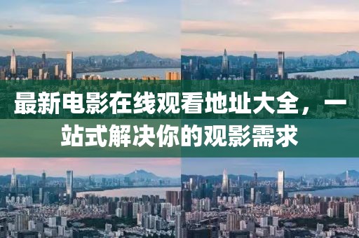 最新电影在线观看地址大全，一站式解决你的观影需求