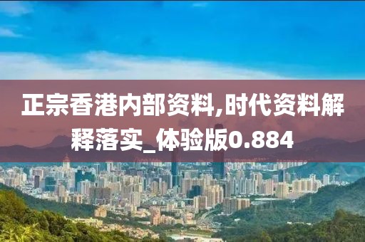 正宗香港内部资料,时代资料解释落实_体验版0.884