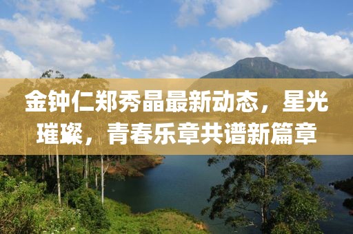 金钟仁郑秀晶最新动态，星光璀璨，青春乐章共谱新篇章