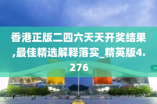 香港正版二四六天天开奖结果,最佳精选解释落实_精英版4.276
