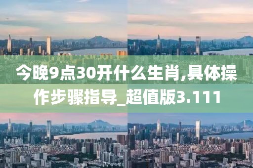 今晚9点30开什么生肖,具体操作步骤指导_超值版3.111