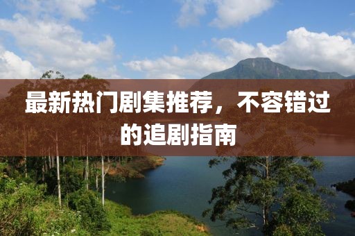 最新热门剧集推荐，不容错过的追剧指南