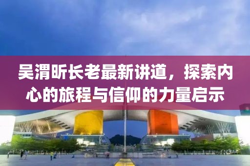吴渭昕长老最新讲道，探索内心的旅程与信仰的力量启示