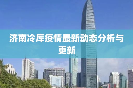 济南冷库疫情最新动态分析与更新
