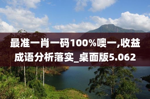 最准一肖一码100%噢一,收益成语分析落实_桌面版5.062