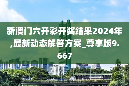 新澳门六开彩开奖结果2024年,最新动态解答方案_尊享版9.667