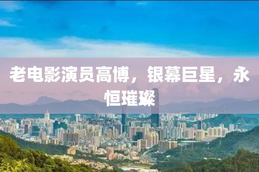 老电影演员高博，银幕巨星，永恒璀璨
