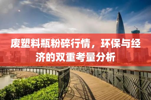 废塑料瓶粉碎行情，环保与经济的双重考量分析