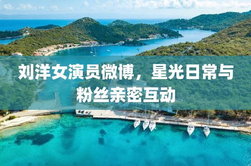 刘洋女演员微博，星光日常与粉丝亲密互动