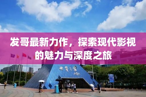 发哥最新力作，探索现代影视的魅力与深度之旅