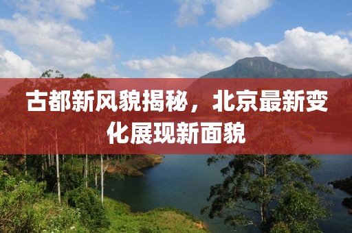 古都新风貌揭秘，北京最新变化展现新面貌