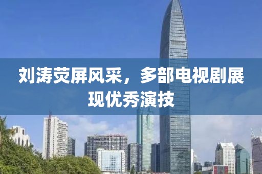 刘涛荧屏风采，多部电视剧展现优秀演技
