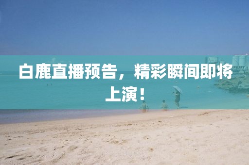 白鹿直播预告，精彩瞬间即将上演！