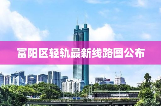 富阳区轻轨最新线路图公布