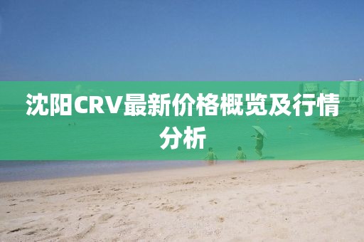 沈阳CRV最新价格概览及行情分析