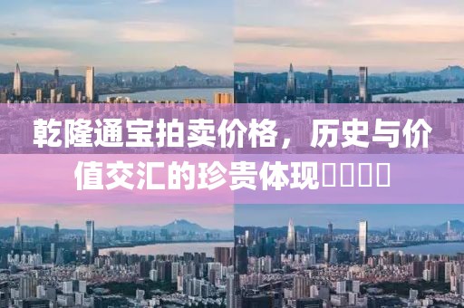乾隆通宝拍卖价格，历史与价值交汇的珍贵体现​​​​
