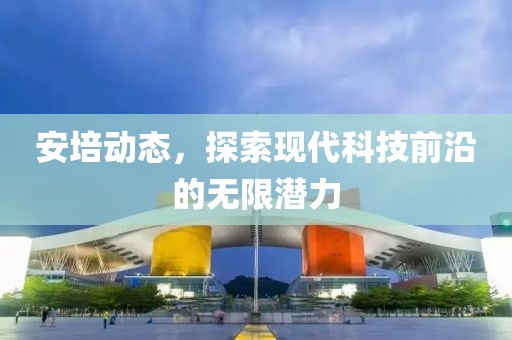 安培动态，探索现代科技前沿的无限潜力