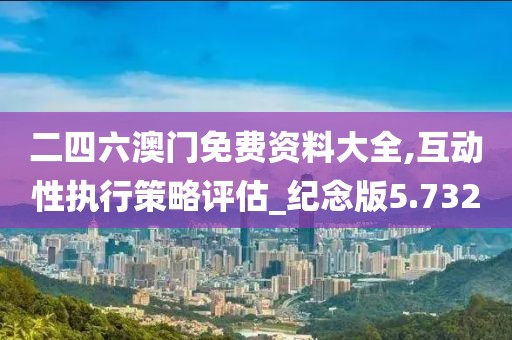 二四六澳门免费资料大全,互动性执行策略评估_纪念版5.732