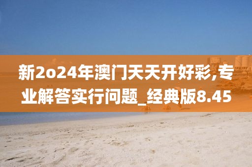 新2o24年澳门天天开好彩,专业解答实行问题_经典版8.45