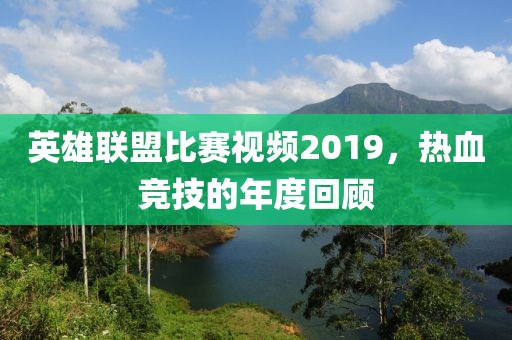 英雄联盟比赛视频2019，热血竞技的年度回顾